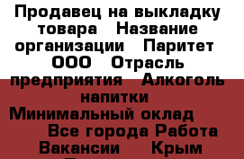 Продавец на выкладку товара › Название организации ­ Паритет, ООО › Отрасль предприятия ­ Алкоголь, напитки › Минимальный оклад ­ 20 000 - Все города Работа » Вакансии   . Крым,Приморский